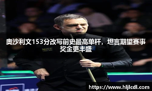 奥沙利文153分改写前史最高单杆，坦言期望赛事奖金更丰盛
