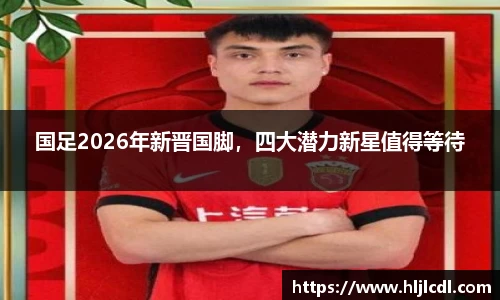 国足2026年新晋国脚，四大潜力新星值得等待