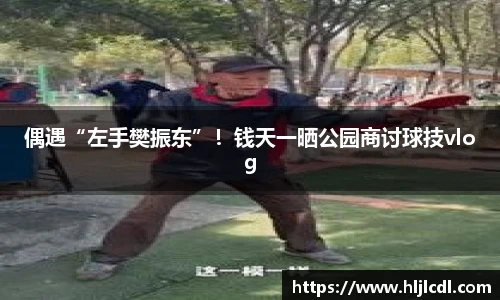 偶遇“左手樊振东”！钱天一晒公园商讨球技vlog